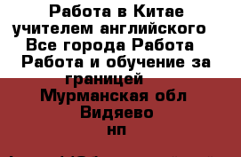 Работа в Китае учителем английского - Все города Работа » Работа и обучение за границей   . Мурманская обл.,Видяево нп